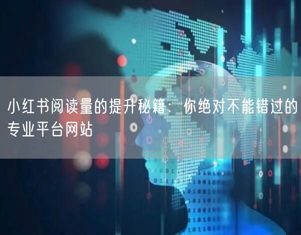 小红书阅读量的提升秘籍:你绝对不能错过的专业平台网站