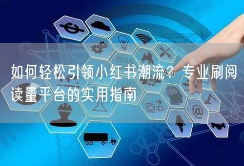 如何轻松引领小红书潮流？专业刷阅读量平台的实用指南