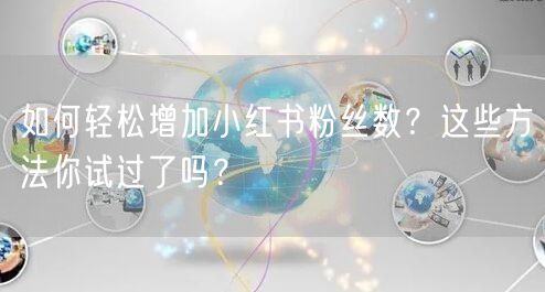 如何轻松增加小红书粉丝数？这些方法你试过了吗？