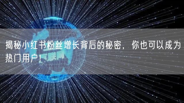 揭秘小红书粉丝增长背后的秘密，你也可以成为热门用户！