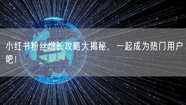 小红书粉丝增长攻略大揭秘，一起成为热门用户吧！