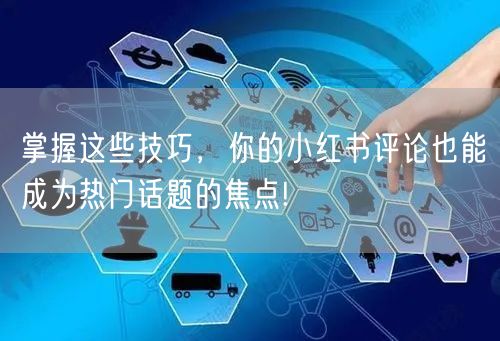 掌握这些技巧，你的小红书评论也能成为热门话题的焦点!
