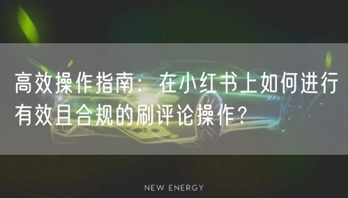 高效操作指南：在小红书上如何进行有效且合规的刷评论操作？