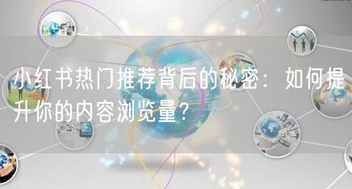 小红书热门推荐背后的秘密：如何提升你的内容浏览量？