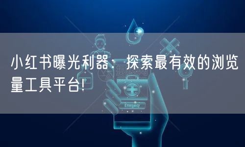 小红书曝光利器：探索最有效的浏览量工具平台!