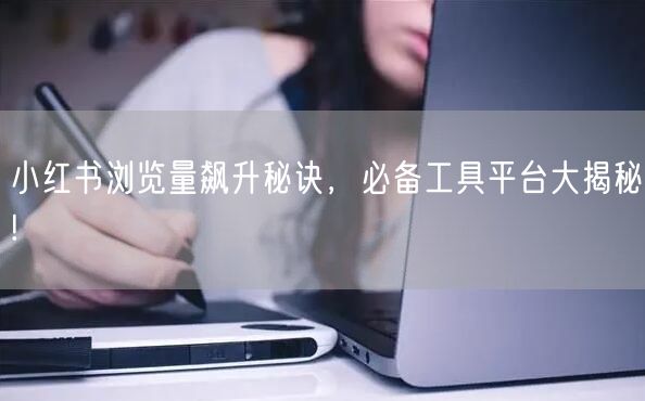小红书浏览量飙升秘诀，必备工具平台大揭秘!