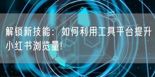 解锁新技能：如何利用工具平台提升小红书浏