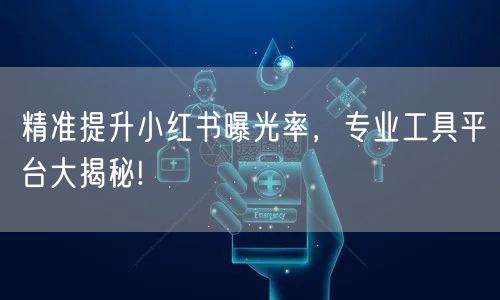 精准提升小红书曝光率，专业工具平台大揭秘!