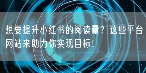 想要提升小红书的阅读量?这些平台网站来助力你实现目标!