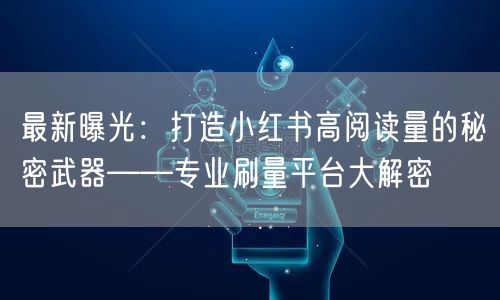 最新曝光：打造小红书高阅读量的秘密武器——专业刷量平台大解密