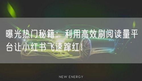 曝光热门秘籍：利用高效刷阅读量平台让小红书飞速蹿红！