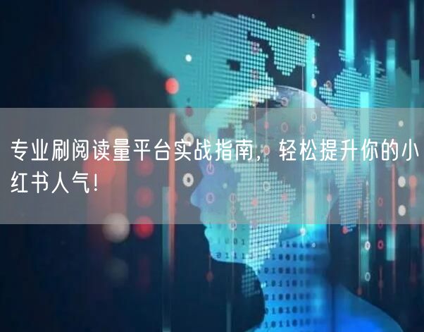 专业刷阅读量平台实战指南，轻松提升你的小红书人气！