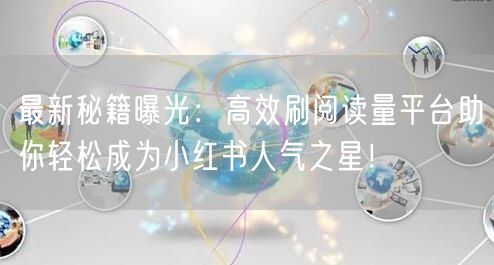 最新秘籍曝光：高效刷阅读量平台助你轻松成为小红书人气之星！