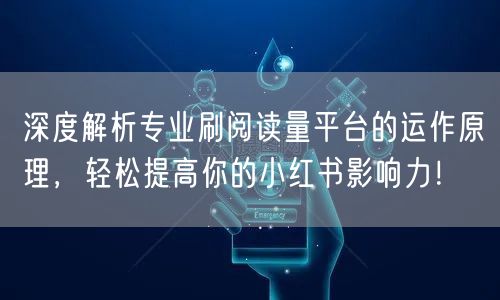 深度解析专业刷阅读量平台的运作原理，轻松提高你的小红书影响力！