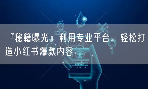『秘籍曝光』利用专业平台，轻松打造小红书爆款内容