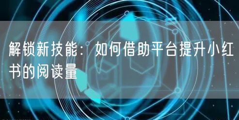 解锁新技能：如何借助平台提升小红书的阅读量
