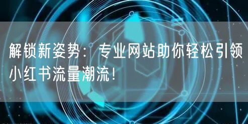 解锁新姿势：专业网站助你轻松引领小红书流量潮流！