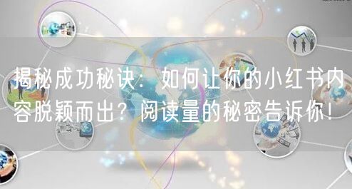 揭秘成功秘诀：如何让你的小红书内容脱颖而出？阅读量的秘密告诉你！
