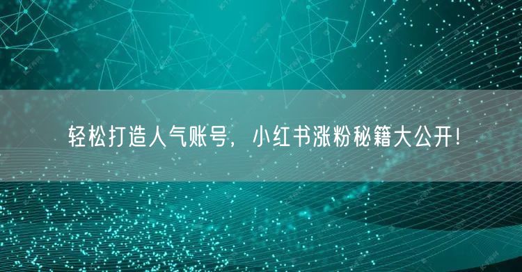 轻松打造人气账号，小红书涨粉秘籍大公开！