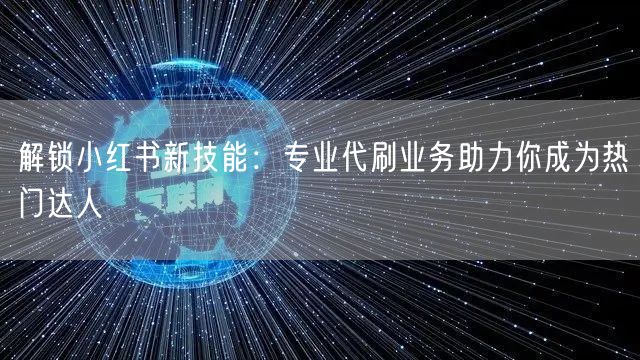 解锁小红书新技能：专业代刷业务助力你成为热门达人