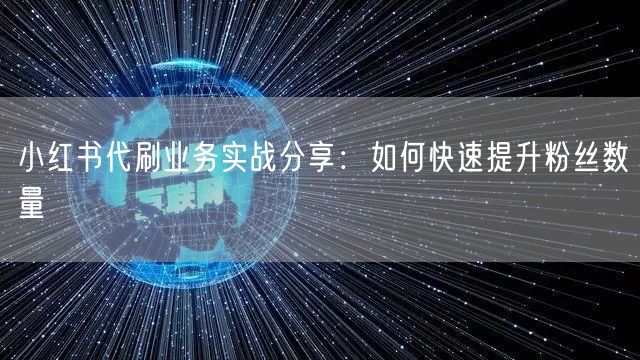 小红书代刷业务实战分享：如何快速提升粉丝数量