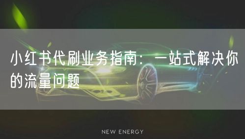 小红书代刷业务指南：一站式解决你的流量问题