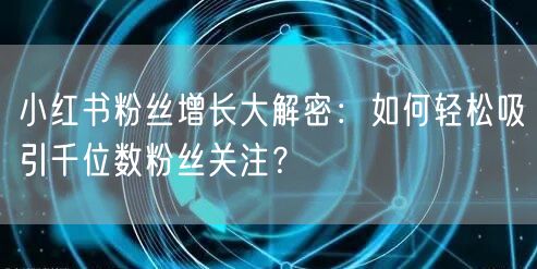 小红书粉丝增长大解密：如何轻松吸引千位数粉丝关注？