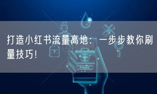 打造小红书流量高地：一步步教你刷量技巧！