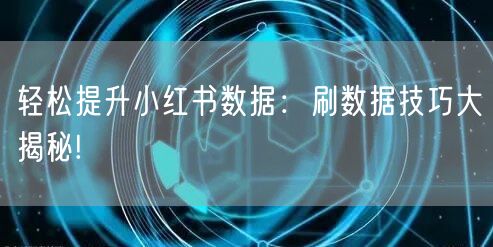 轻松提升小红书数据：刷数据技巧大揭秘!