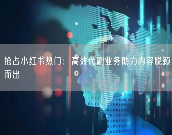 抢占小红书热门：高效代刷业务助力内容脱颖而出