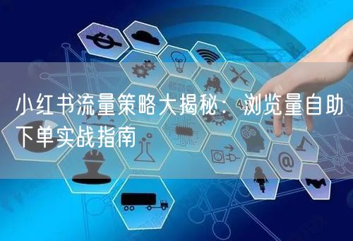 小红书流量策略大揭秘：浏览量自助下单实战指南