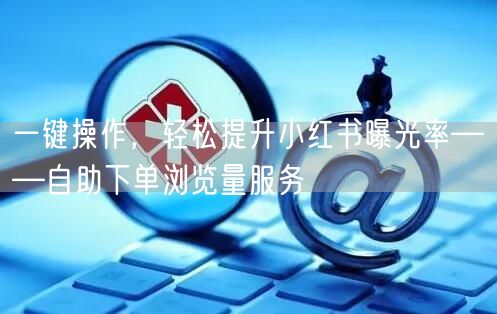 一键操作，轻松提升小红书曝光率——自助下单浏览量服务