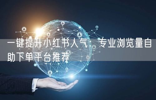 一键提升小红书人气:专业浏览量自助下单平台推荐