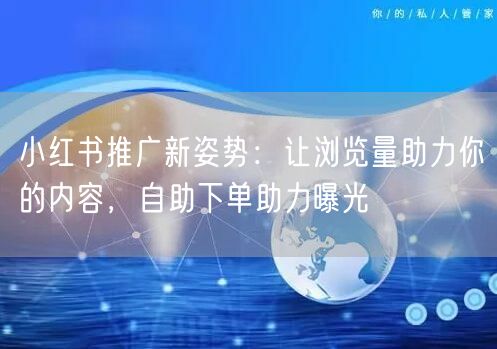 小红书推广新姿势：让浏览量助力你的内容，自助下单助力曝光