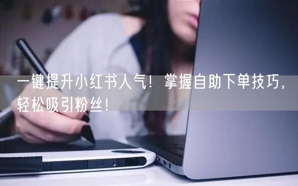一键提升小红书人气！掌握自助下单技巧，轻松吸引粉丝！