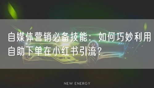 自媒体营销必备技能：如何巧妙利用自助下单在小红书引流？