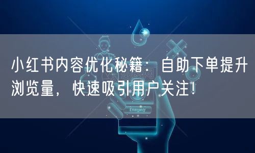 小红书内容优化秘籍:自助下单提升浏览量,快速吸引用户关注!