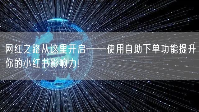 网红之路从这里开启——使用自助下单功能提升你的小红书影响力!
