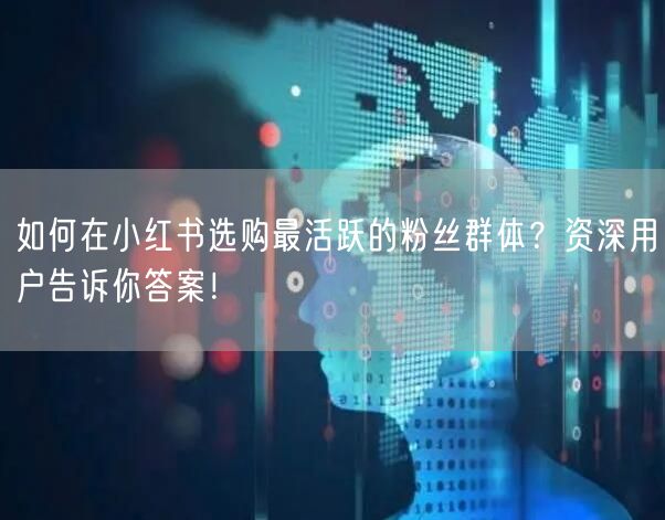 如何在小红书选购最活跃的粉丝群体？资深用户告诉你答案！