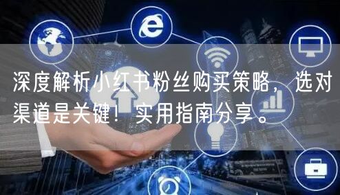 深度解析小红书粉丝购买策略，选对渠道是关键！实用指南分享。