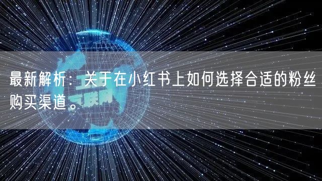 最新解析：关于在小红书上如何选择合适的粉丝购买渠道。