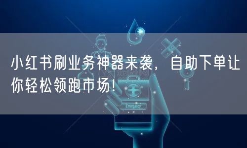 小红书刷业务神器来袭，自助下单让你轻松领