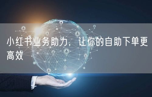 小红书业务助力,让你的自助下单更高效