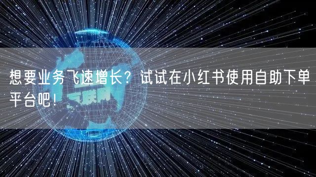 想要业务飞速增长?试试在小红书使用自助下单平台吧!