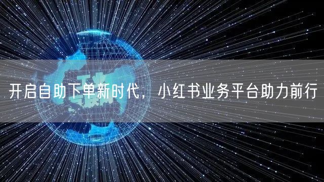 开启自助下单新时代，小红书业务平台助力前行