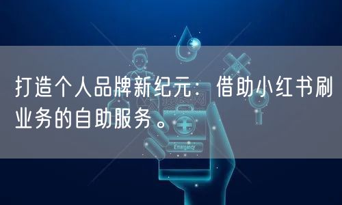 打造个人品牌新纪元：借助小红书刷业务的自助服务。