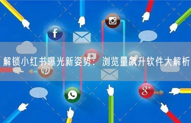解锁小红书曝光新姿势：浏览量飙升软件大解析