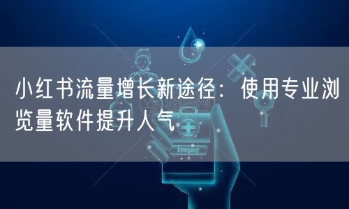 小红书流量增长新途径：使用专业浏览量软件提升人气