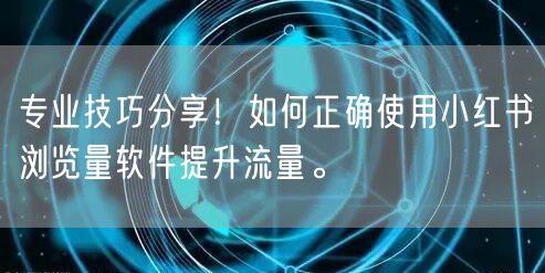 专业技巧分享！如何正确使用小红书浏览量软件提升流量。