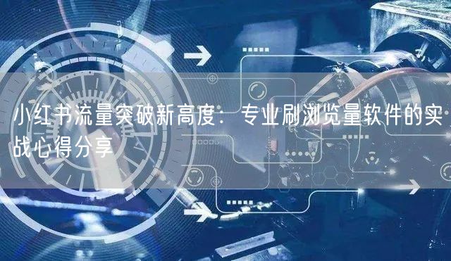 小红书流量突破新高度：专业刷浏览量软件的实战心得分享
